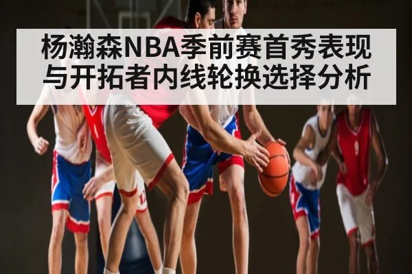 杨瀚森NBA季前赛首秀表现与开拓者内线轮换选择分析（kaiyun）