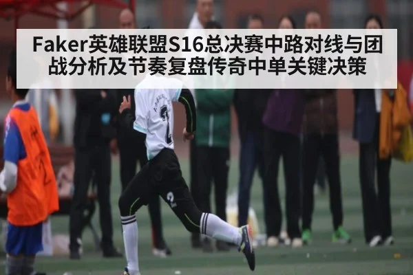 Faker英雄联盟S16总决赛中路对线与团战分析及节奏复盘传奇中单关键决策（kaiyun）