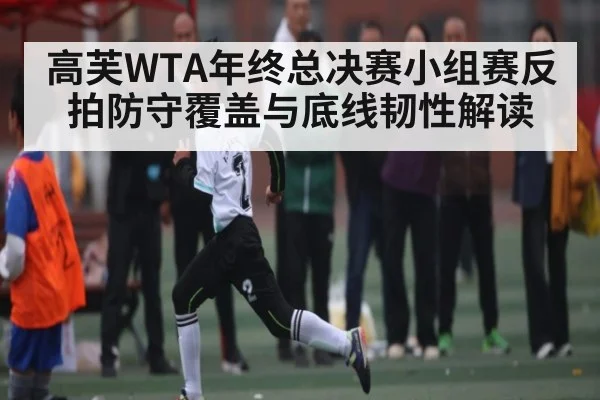 高芙WTA年终总决赛小组赛反拍防守覆盖与底线韧性解读（kaiyun）