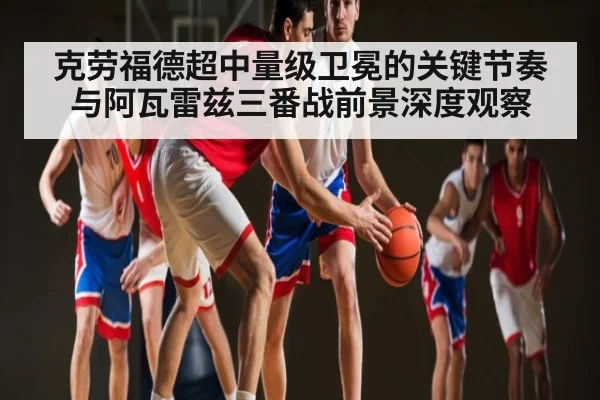克劳福德超中量级卫冕的关键节奏与阿瓦雷兹三番战前景深度观察（kaiyun）