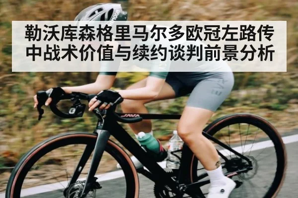 勒沃库森格里马尔多欧冠左路传中战术价值与续约谈判前景分析