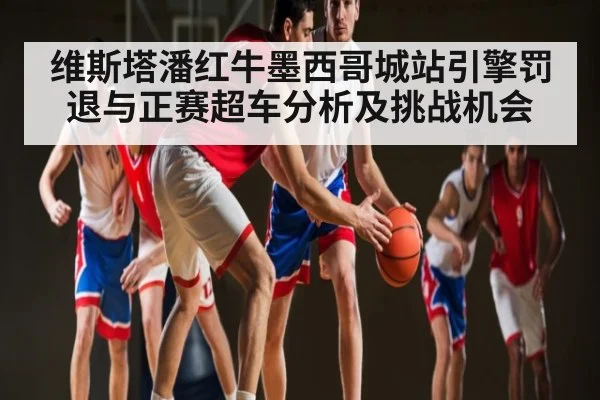 维斯塔潘红牛墨西哥城站引擎罚退与正赛超车分析及挑战机会