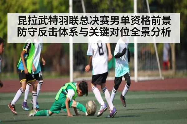 昆拉武特羽联总决赛男单资格前景防守反击体系与关键对位全景分析